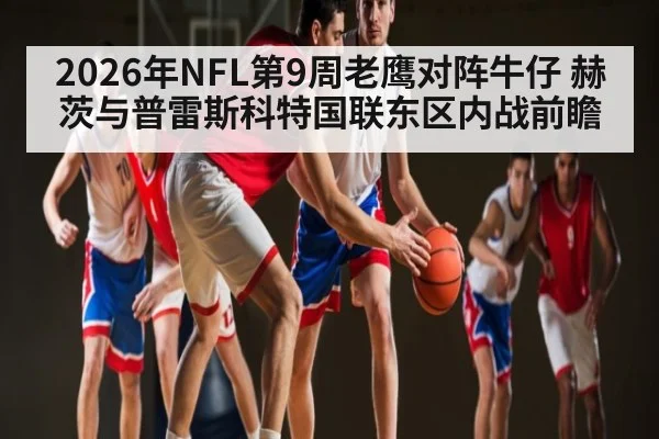 2026年NFL第9周老鹰对阵牛仔 赫茨与普雷斯科特国联东区内战前瞻 | kaiyun