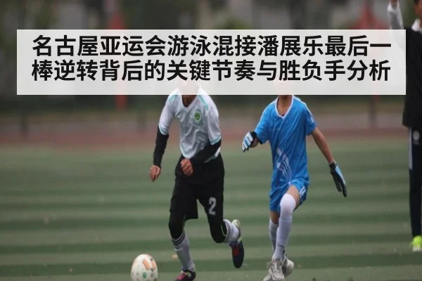 名古屋亚运会游泳混接潘展乐最后一棒逆转背后的关键节奏与胜负手分析 | kaiyun